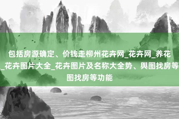 包括房源确定、价钱走柳州花卉网_花卉网_养花知识_花卉图片大全_花卉图片及名称大全势、舆图找房等功能