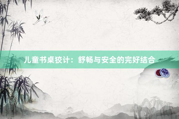 儿童书桌狡计：舒畅与安全的完好结合