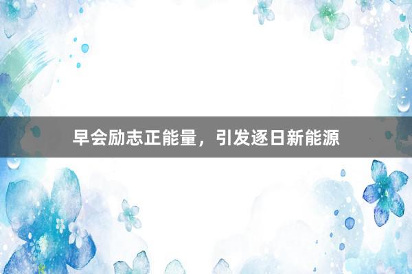 早会励志正能量，引发逐日新能源