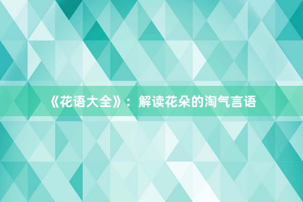 《花语大全》：解读花朵的淘气言语