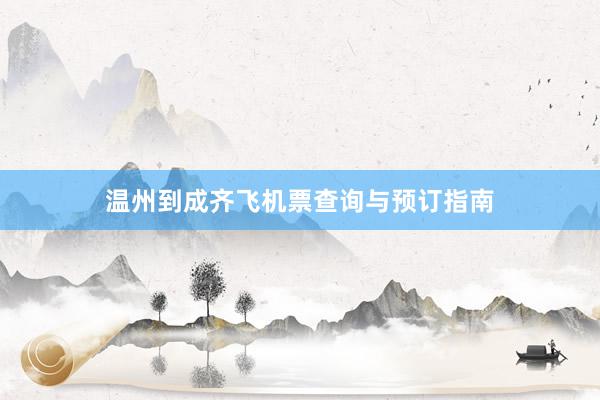 温州到成齐飞机票查询与预订指南