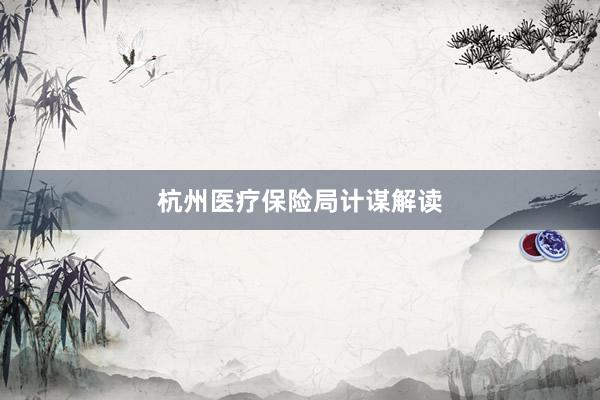 杭州医疗保险局计谋解读