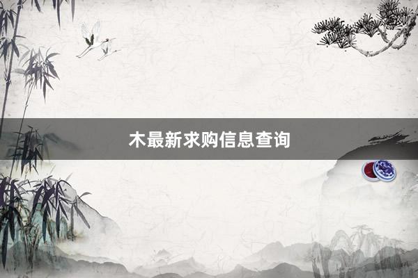 木最新求购信息查询