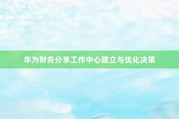华为财务分享工作中心建立与优化决策